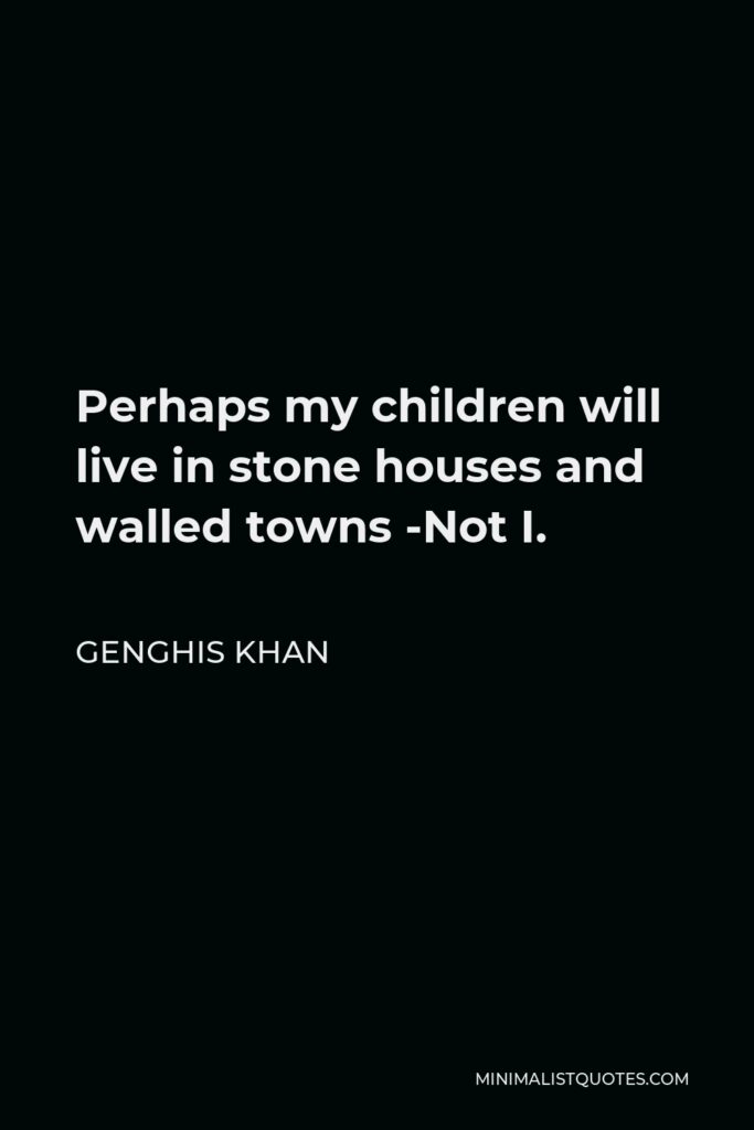 Genghis Khan Quote - Perhaps my children will live in stone houses and walled towns -Not I.