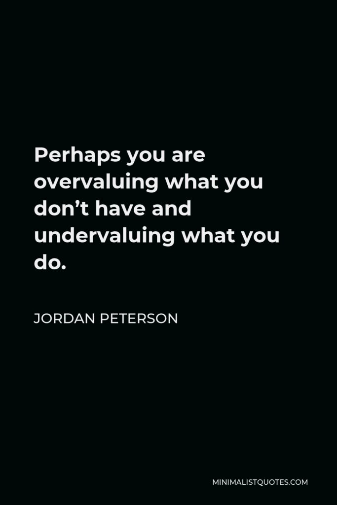 Jordan Peterson Quote - Perhaps you are overvaluing what you don’t have and undervaluing what you do.