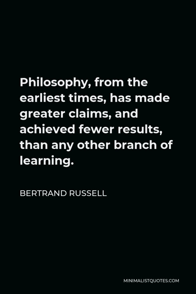 Bertrand Russell Quote - Philosophy, from the earliest times, has made greater claims, and achieved fewer results, than any other branch of learning.