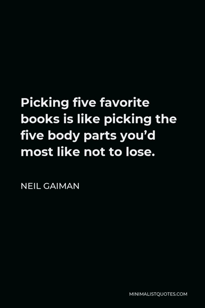 Neil Gaiman Quote - Picking five favorite books is like picking the five body parts you’d most like not to lose.