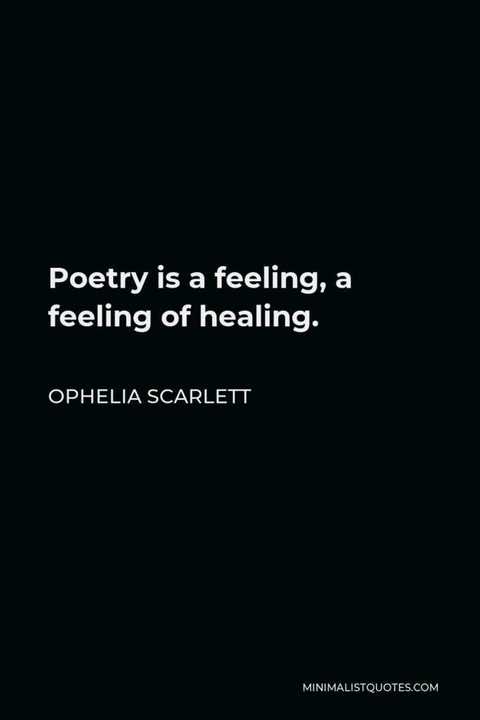 Ophelia Scarlett Quote - Poetry is a feeling, a feeling of healing.