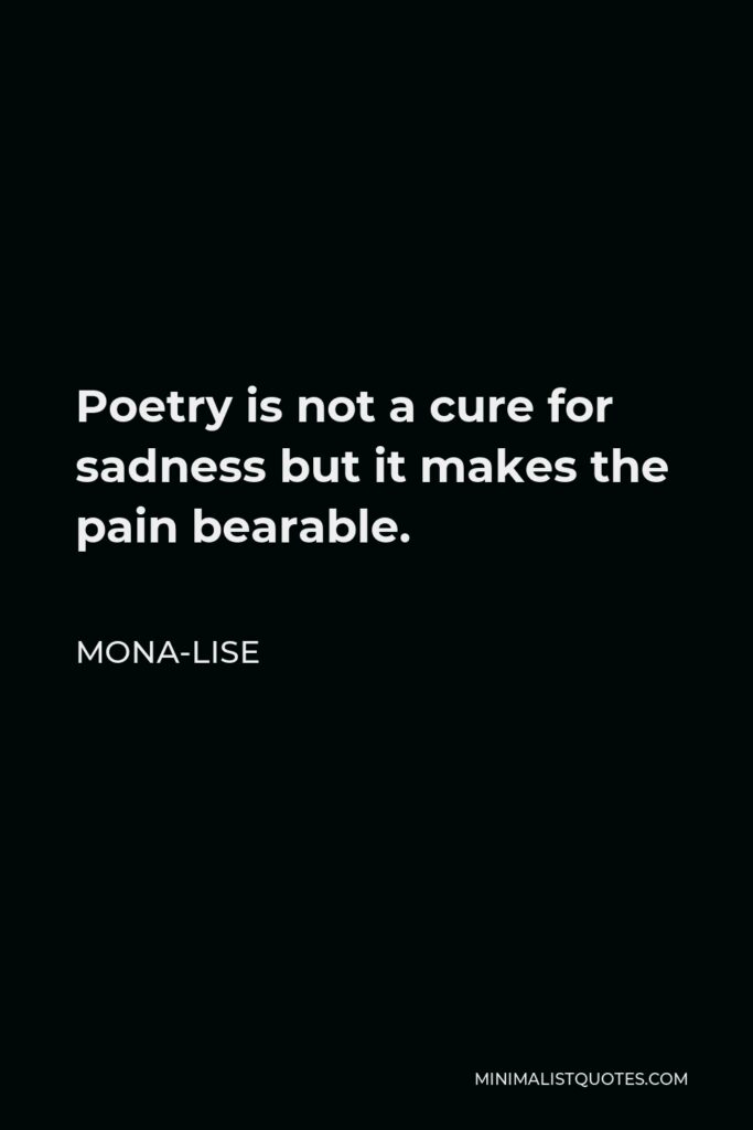 Mona-Lise Quote - Poetry is not a cure for sadness but it makes the pain bearable.