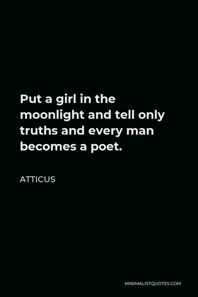 Atticus Quote - Put a girl in the moonlight and tell only truths and every man becomes a poet.