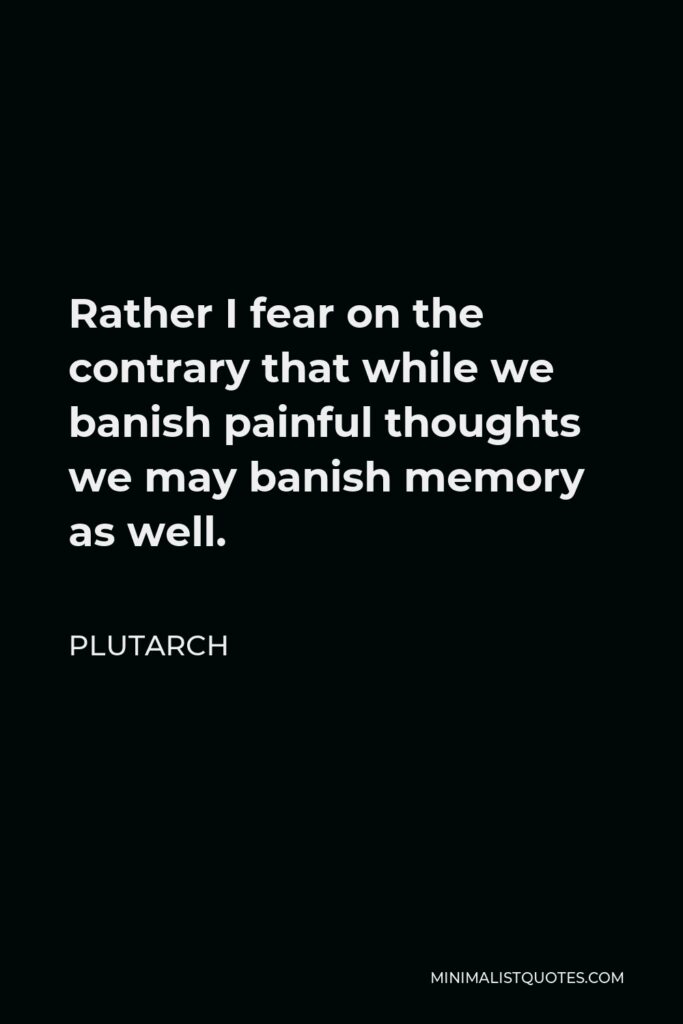 Plutarch Quote - Rather I fear on the contrary that while we banish painful thoughts we may banish memory as well.