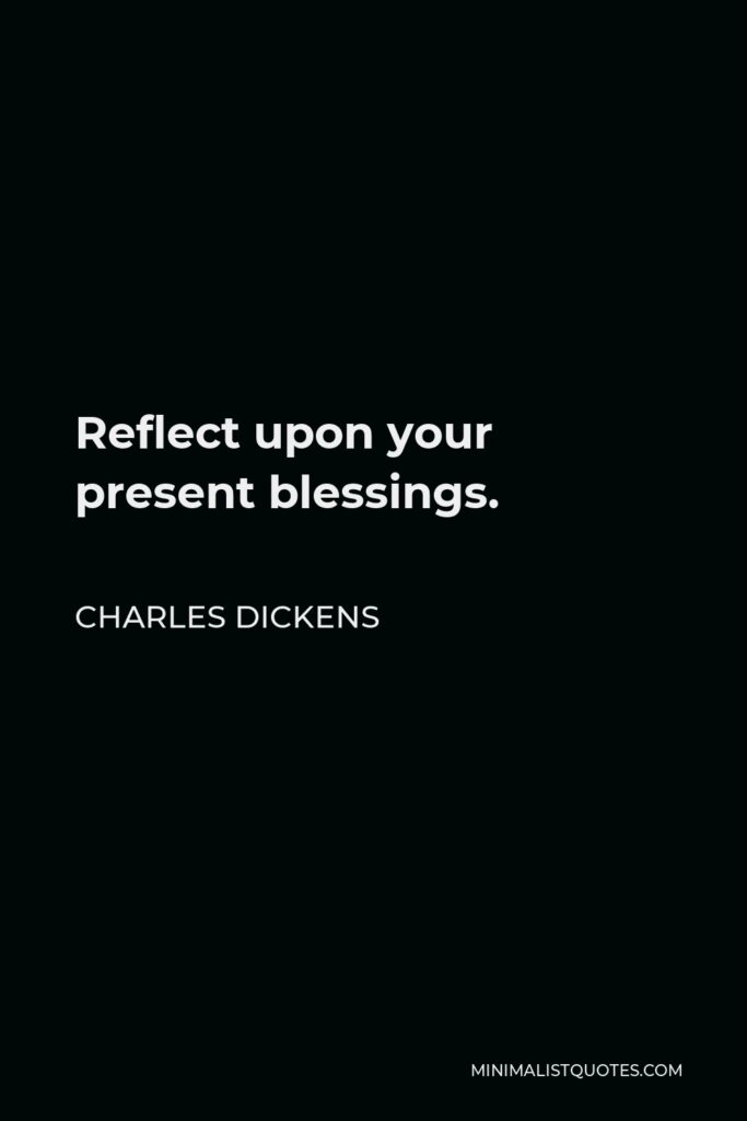 Charles Dickens Quote - Reflect upon your present blessings.