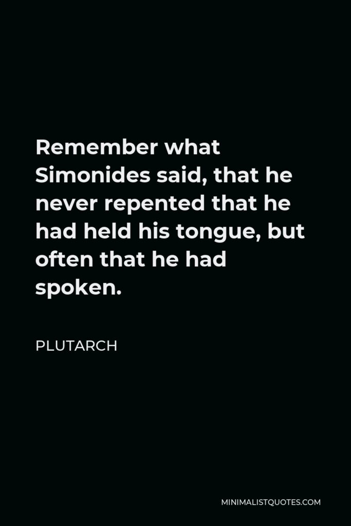 Plutarch Quote - Remember what Simonides said, that he never repented that he had held his tongue, but often that he had spoken.