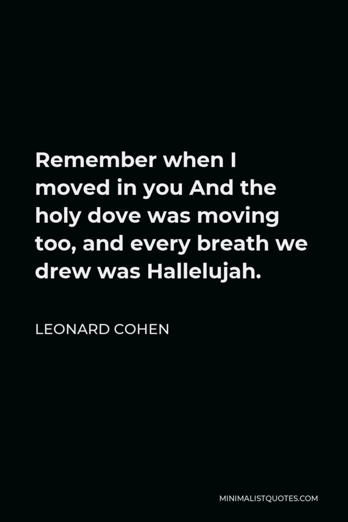 Leonard Cohen Quote - Remember when I moved in you And the holy dove was moving too, and every breath we drew was Hallelujah.