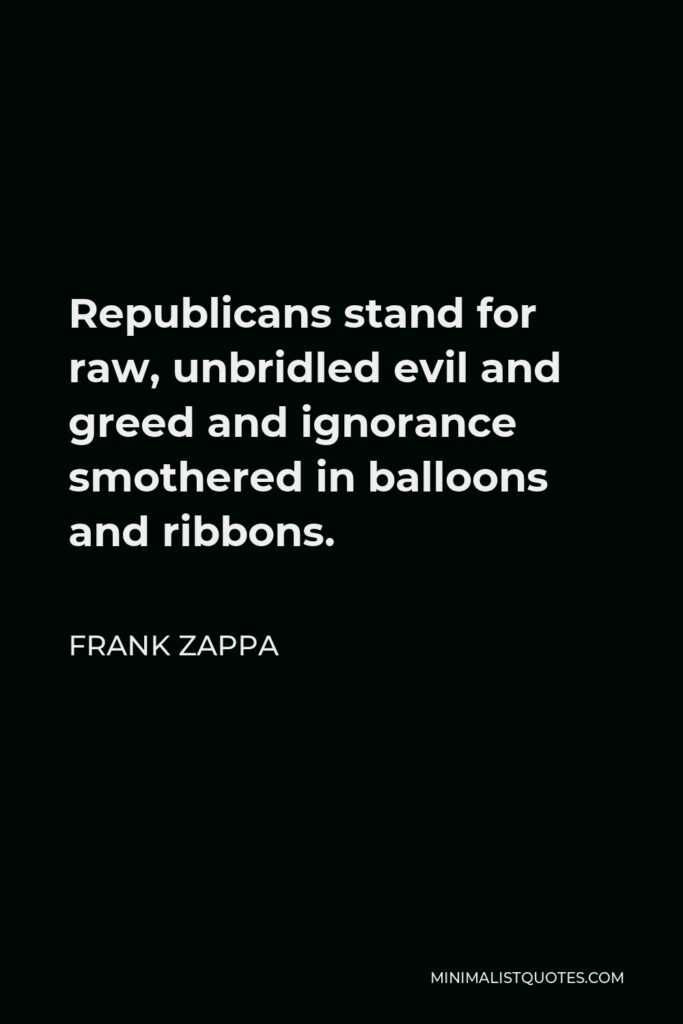 Frank Zappa Quote - Republicans stand for raw, unbridled evil and greed and ignorance smothered in balloons and ribbons.