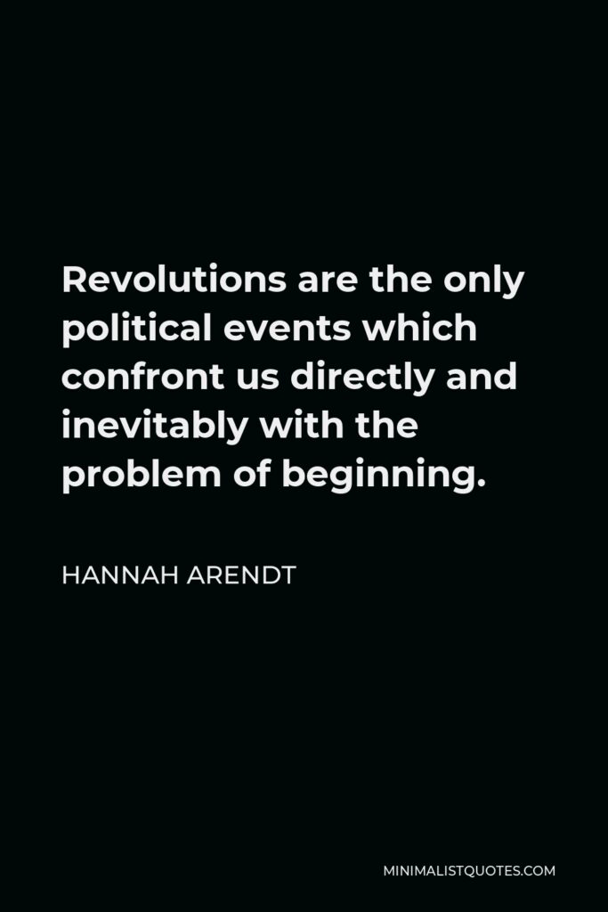 Hannah Arendt Quote - Revolutions are the only political events which confront us directly and inevitably with the problem of beginning.