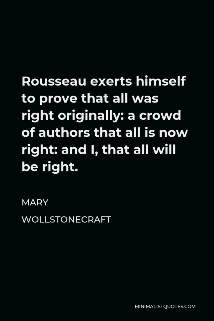 Mary Wollstonecraft Quote - Rousseau exerts himself to prove that all was right originally: a crowd of authors that all is now right: and I, that all will be right.