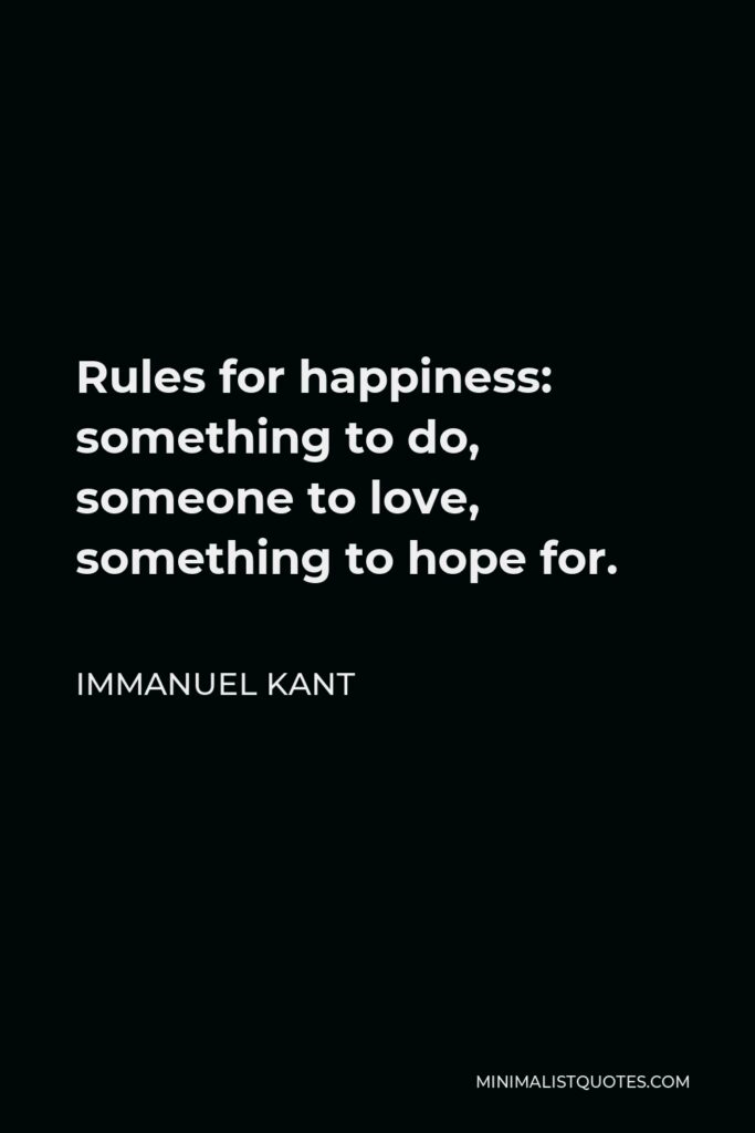 Immanuel Kant Quote - Rules for happiness: something to do, someone to love, something to hope for.