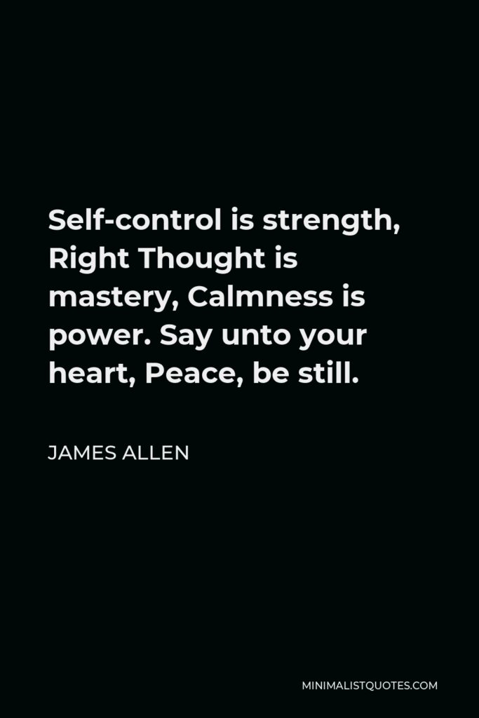 James Allen Quote - Self-control is strength, Right Thought is mastery, Calmness is power. Say unto your heart, Peace, be still.