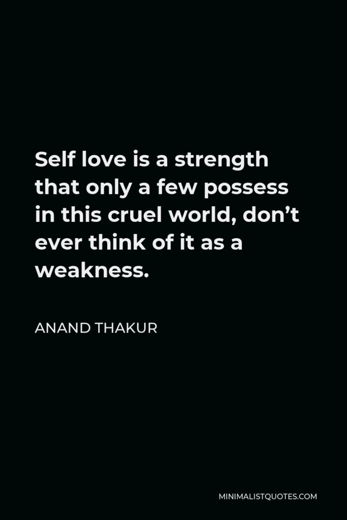 Anand Thakur Quote - Self love is a strength that only a few possess in this cruel world, don’t ever think of it as a weakness.