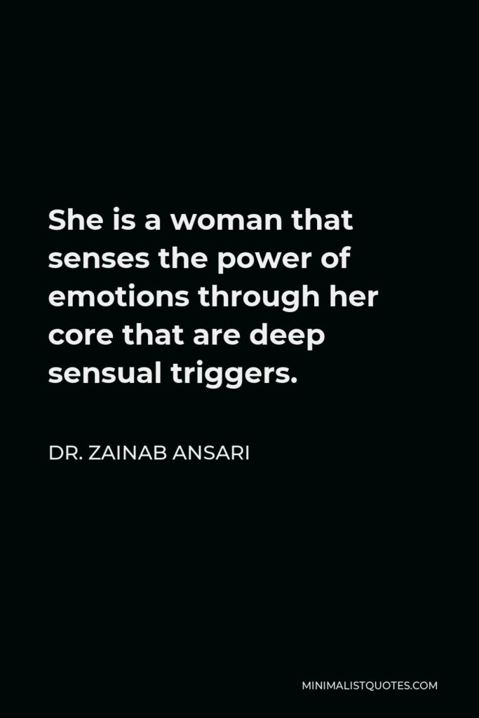 Dr. Zainab Ansari Quote - She is a woman that senses the power of emotions through her core that are deep sensual triggers.