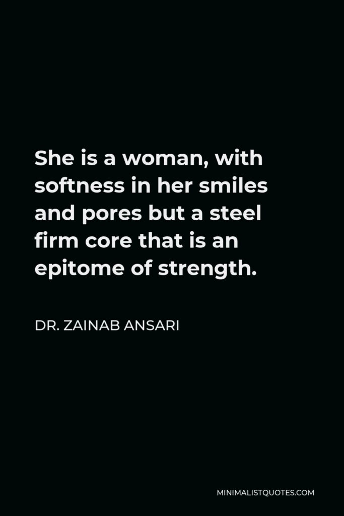Dr. Zainab Ansari Quote - She is a woman, with softness in her smiles and pores but a steel firm core that is an epitome of strength.