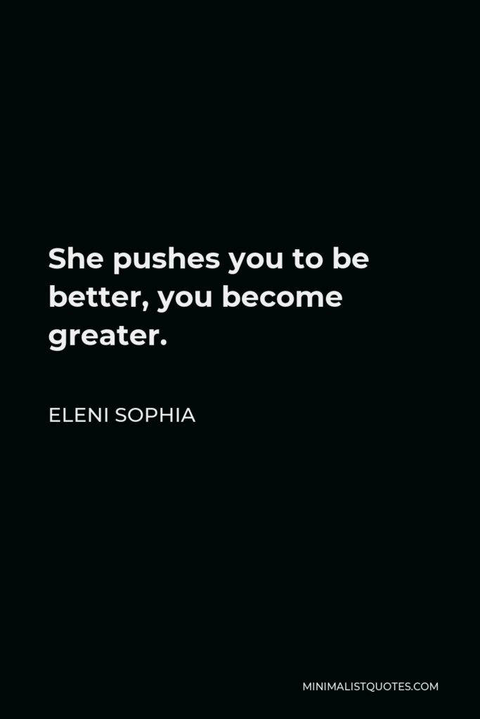 Eleni Sophia Quote - She pushes you to be better, you become greater.