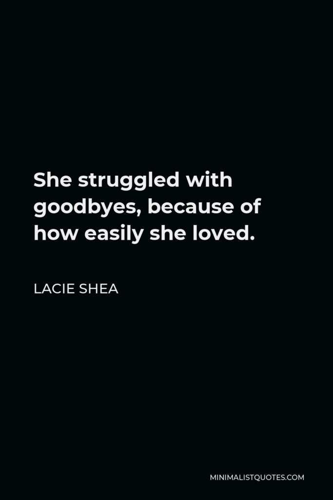 Lacie Shea Quote - She struggled with goodbyes, because of how easily she loved.