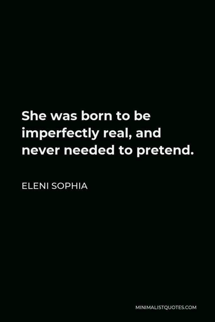 Eleni Sophia Quote - She was born to be imperfectly real, and never needed to pretend.