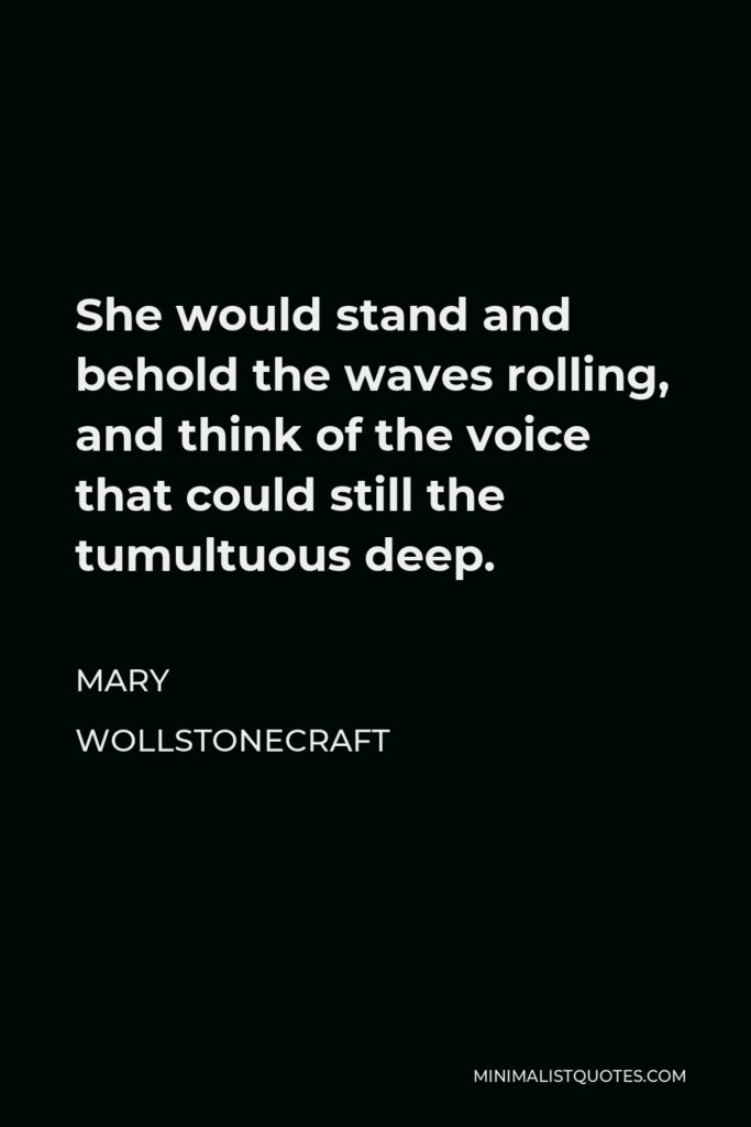 Mary Wollstonecraft Quote - She would stand and behold the waves rolling, and think of the voice that could still the tumultuous deep.