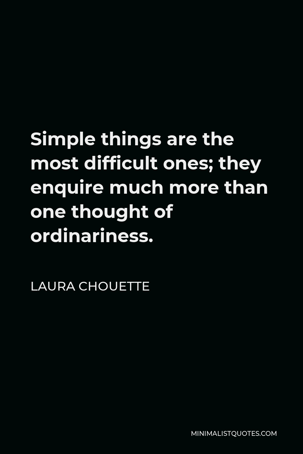 Laura Chouette Quote - Simple things are the most difficult ones; they enquire much more than one thought of ordinariness.