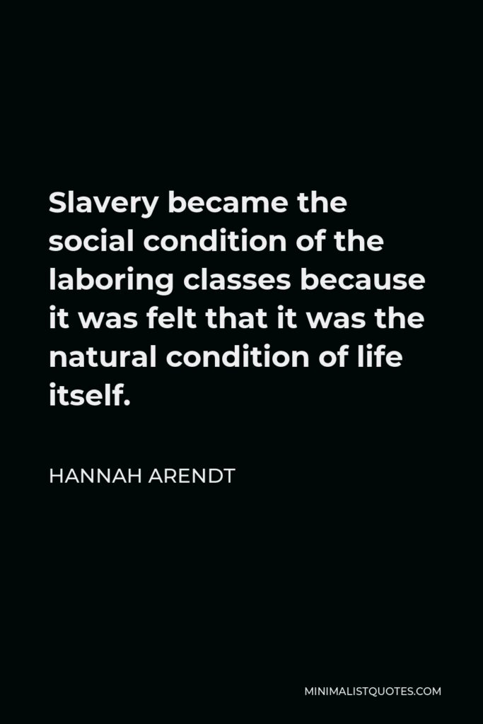 Hannah Arendt Quote - Slavery became the social condition of the laboring classes because it was felt that it was the natural condition of life itself.