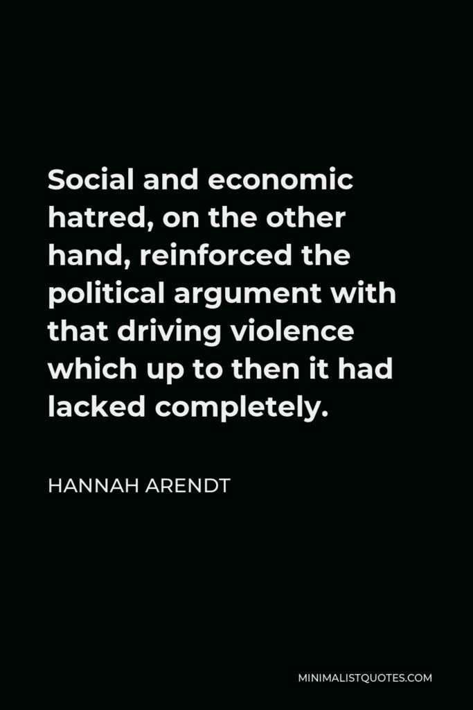 Hannah Arendt Quote - Social and economic hatred, on the other hand, reinforced the political argument with that driving violence which up to then it had lacked completely.
