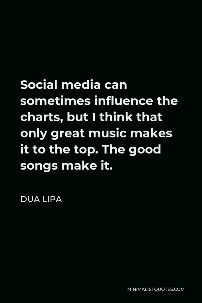 Dua Lipa Quote - Social media can sometimes influence the charts, but I think that only great music makes it to the top. The good songs make it.