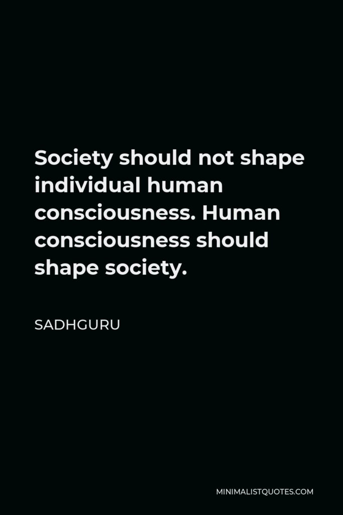 Sadhguru Quote - Society should not shape individual human consciousness. Human consciousness should shape society.