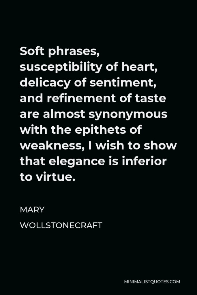 Mary Wollstonecraft Quote - Soft phrases, susceptibility of heart, delicacy of sentiment, and refinement of taste are almost synonymous with the epithets of weakness, I wish to show that elegance is inferior to virtue.