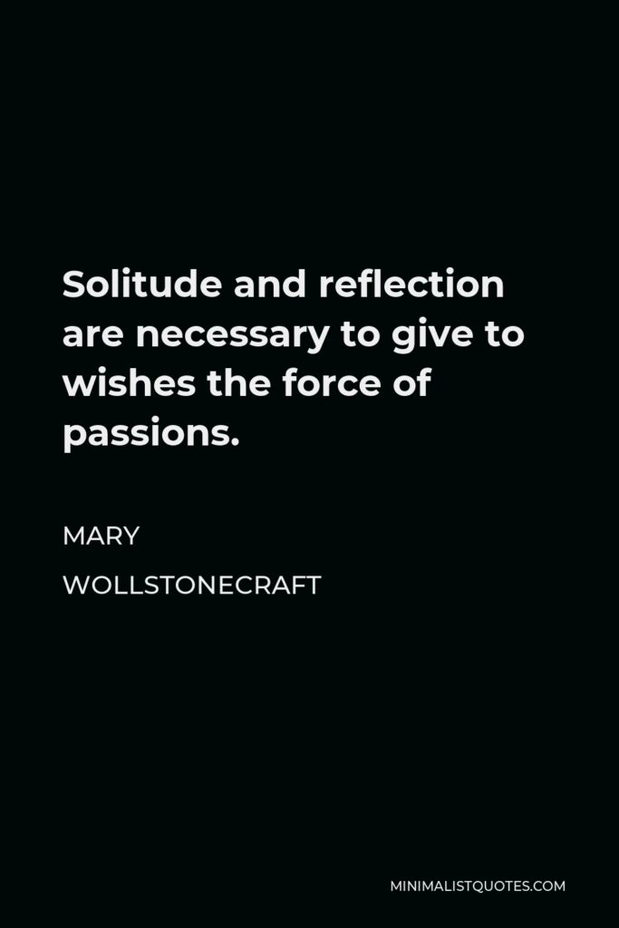 Mary Wollstonecraft Quote - Solitude and reflection are necessary to give to wishes the force of passions.