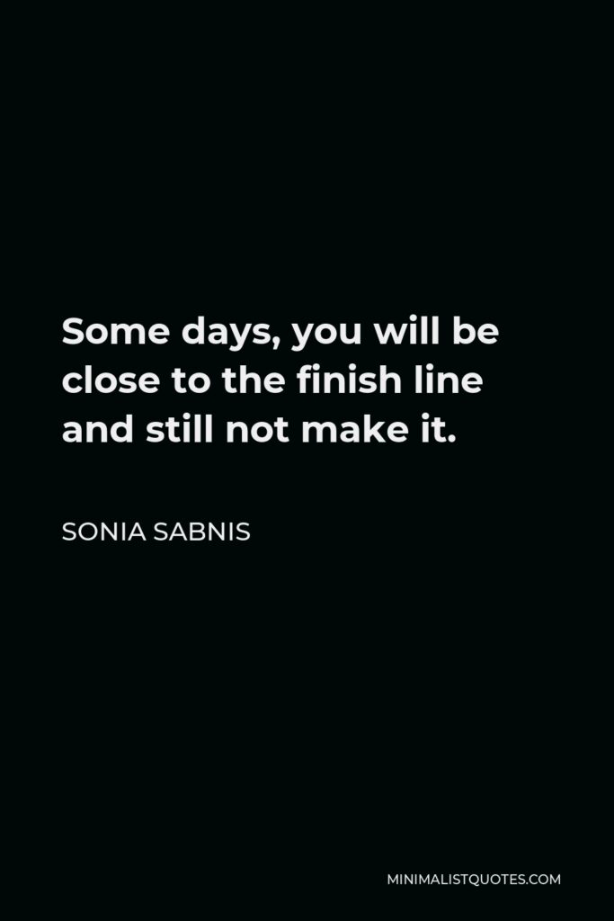 Sonia Sabnis Quote - Some days, you will be close to the finish line and still not make it.