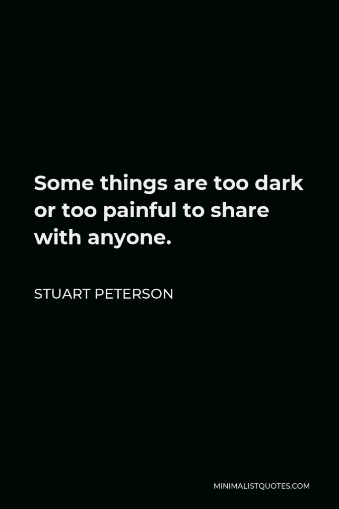 Stuart Peterson Quote - Some things are too dark or too painful to share with anyone.
