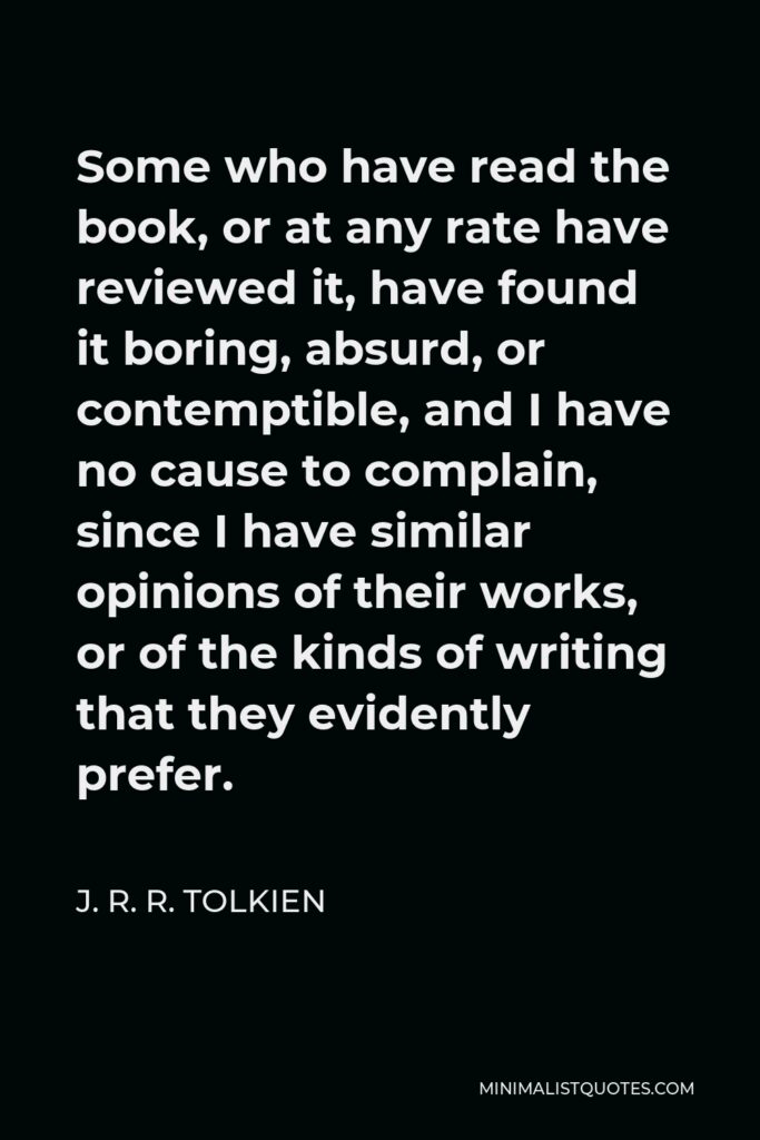 J. R. R. Tolkien Quote - Some who have read the book, or at any rate have reviewed it, have found it boring, absurd, or contemptible, and I have no cause to complain, since I have similar opinions of their works, or of the kinds of writing that they evidently prefer.