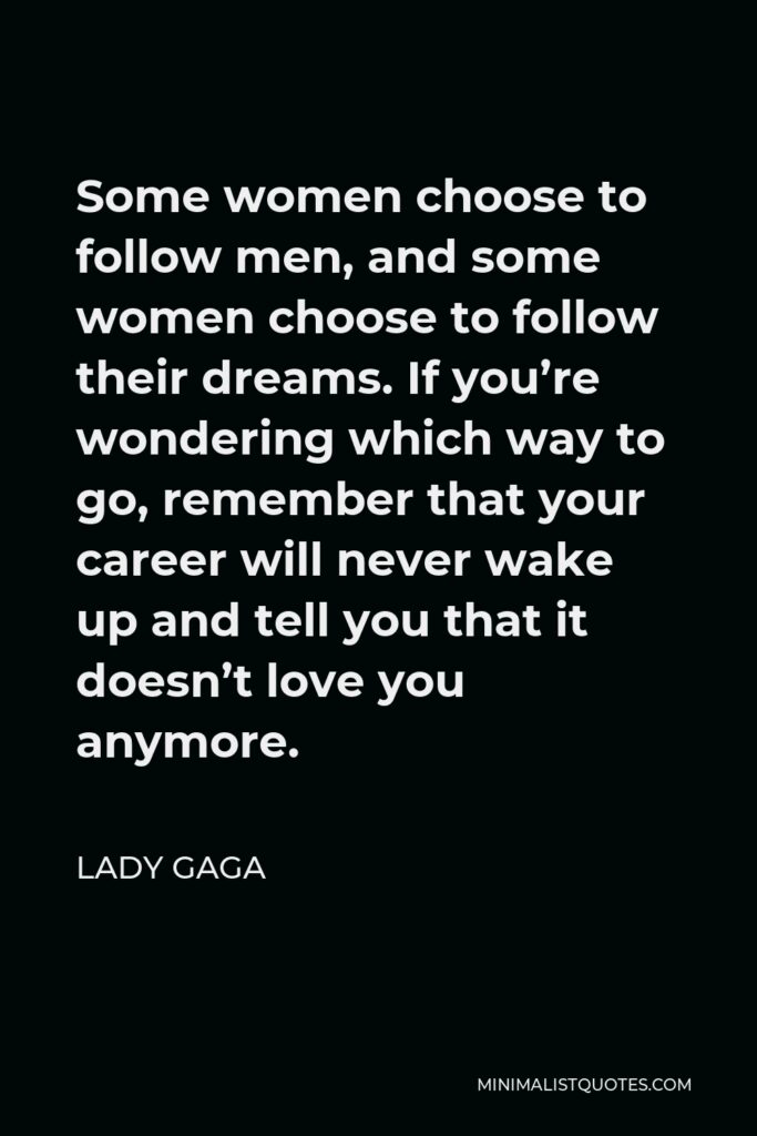 Lady Gaga Quote - Some women choose to follow men, and some women choose to follow their dreams. If you’re wondering which way to go, remember that your career will never wake up and tell you that it doesn’t love you anymore.