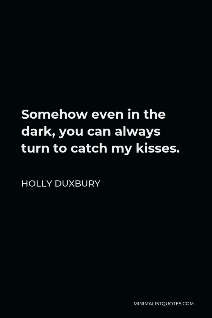 Holly Duxbury Quote - Somehow even in the dark, you can always turn to catch my kisses.