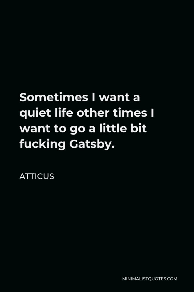 Atticus Quote - Sometimes I want a quiet life other times I want to go a little bit fucking Gatsby.