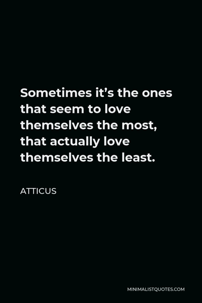 Atticus Quote - Sometimes it’s the ones that seem to love themselves the most, that actually love themselves the least.