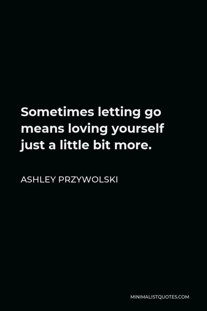 Ashley Przywolski Quote - Sometimes letting go means loving yourself just a little bit more.