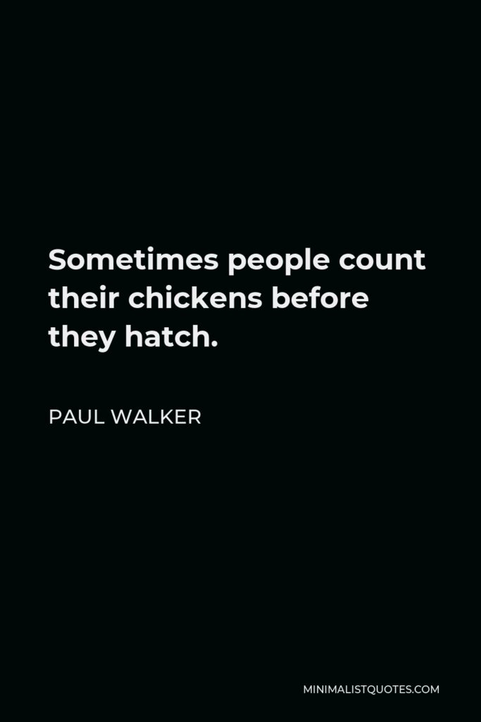 Paul Walker Quote - Sometimes people count their chickens before they hatch.