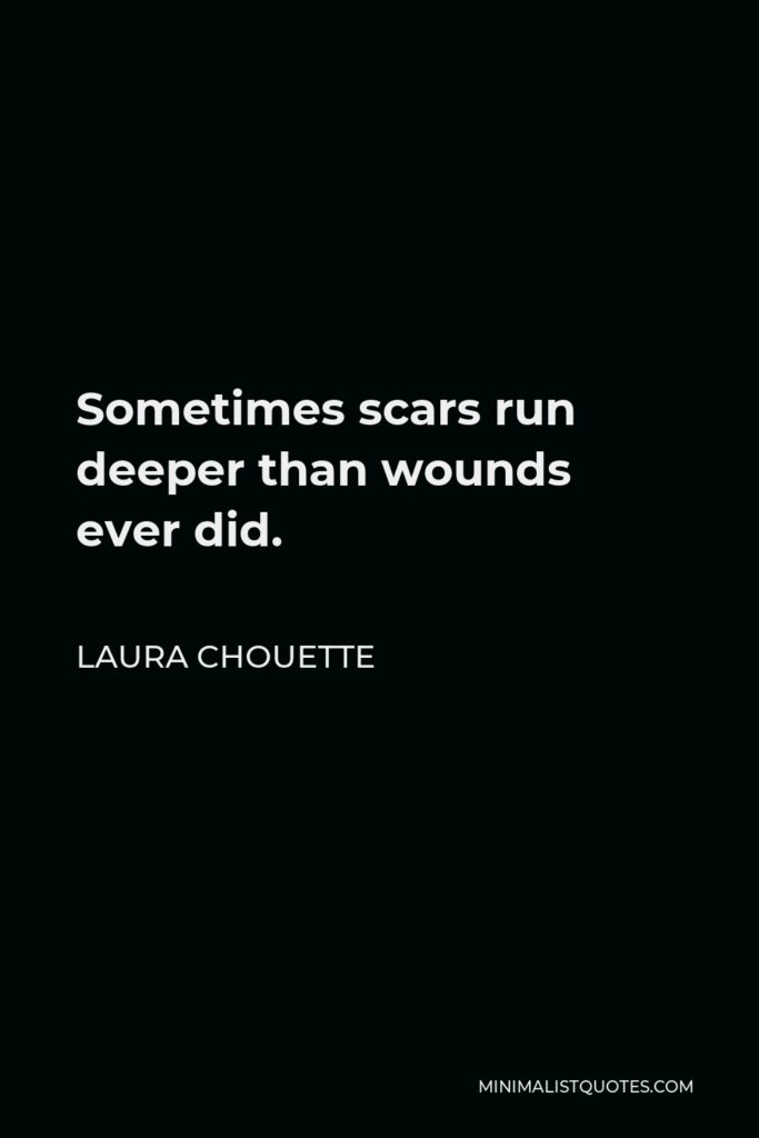 Laura Chouette Quote - Sometimes scars run deeper than wounds ever did.