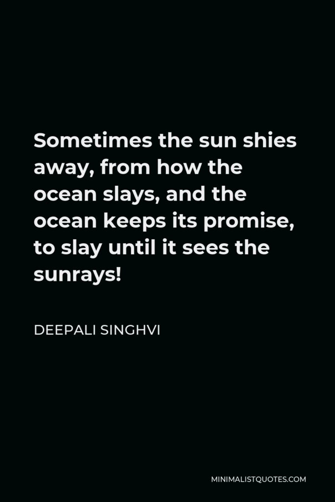 Deepali Singhvi Quote - Sometimes the sun shies away, from how the ocean slays, and the ocean keeps its promise, to slay until it sees the sunrays!