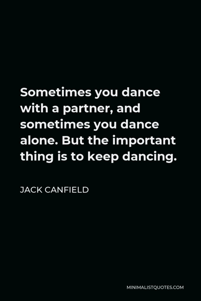 Jack Canfield Quote - Sometimes you dance with a partner, and sometimes you dance alone. But the important thing is to keep dancing.