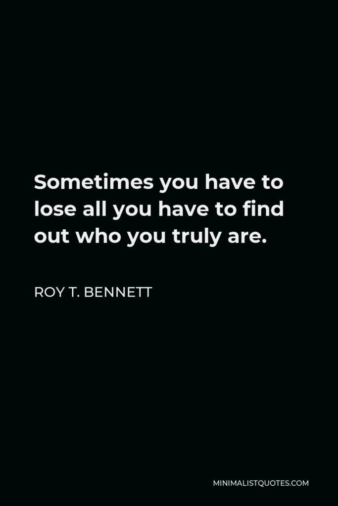 Roy T. Bennett Quote - Sometimes you have to lose all you have to find out who you truly are.