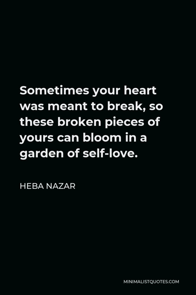 Heba Nazar Quote - Sometimes your heart was meant to break, so these broken pieces of yours can bloom in a garden of self-love.