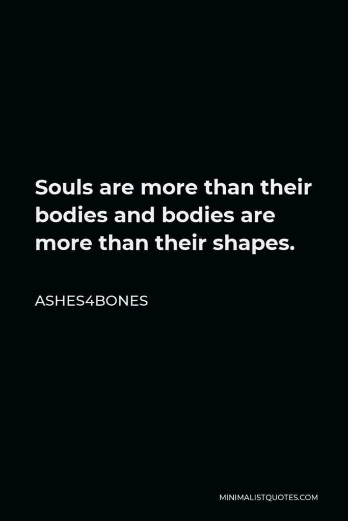 Ashes4bones Quote - Souls are more than their bodies and bodies are more than their shapes.