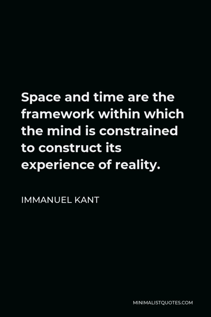 Immanuel Kant Quote - Space and time are the framework within which the mind is constrained to construct its experience of reality.