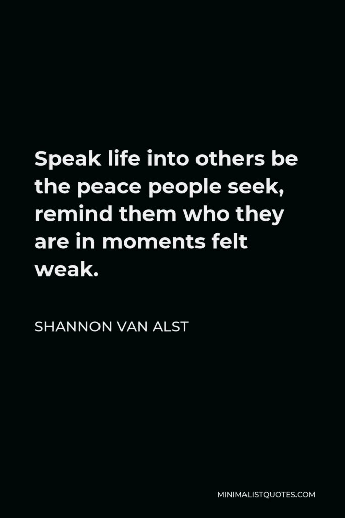 Shannon Van Alst Quote - Speak life into others be the peace people seek, remind them who they are in moments felt weak.