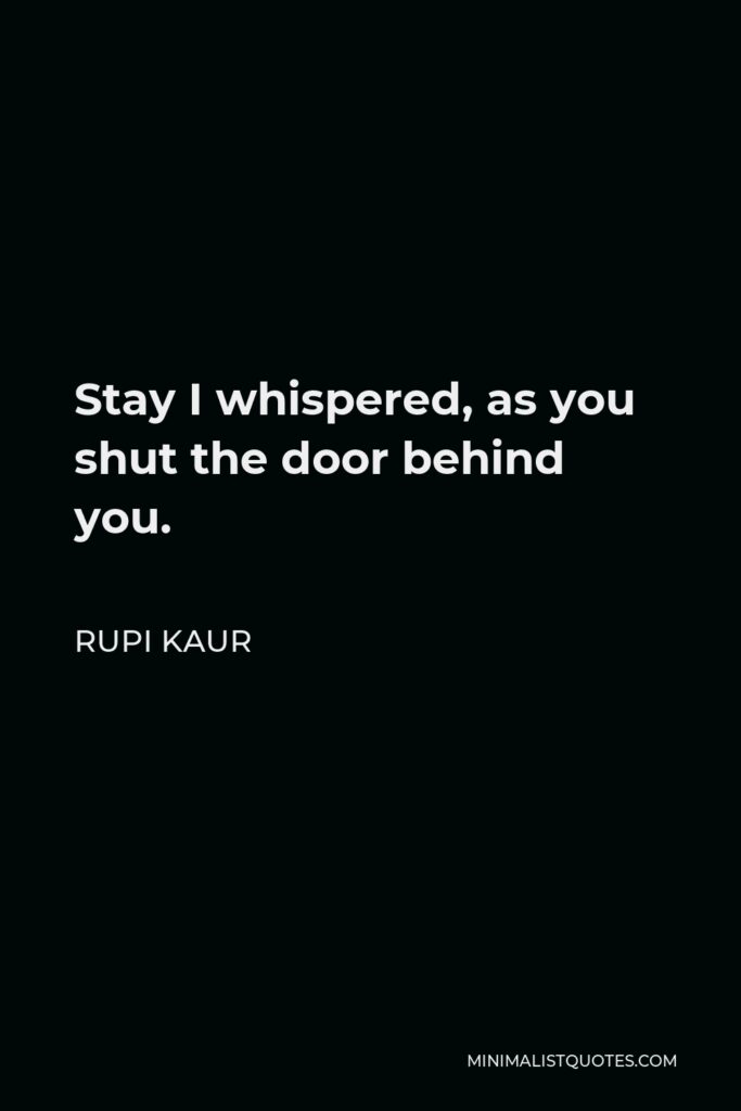Rupi Kaur Quote - Stay I whispered, as you shut the door behind you.