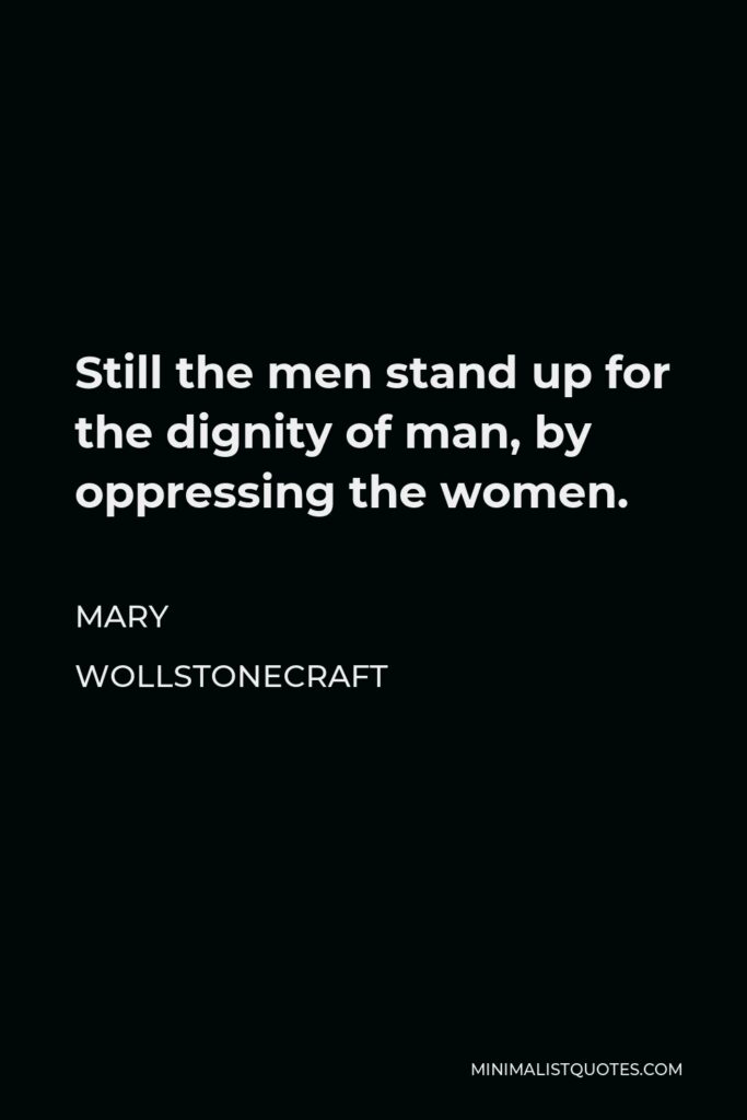Mary Wollstonecraft Quote - Still the men stand up for the dignity of man, by oppressing the women.