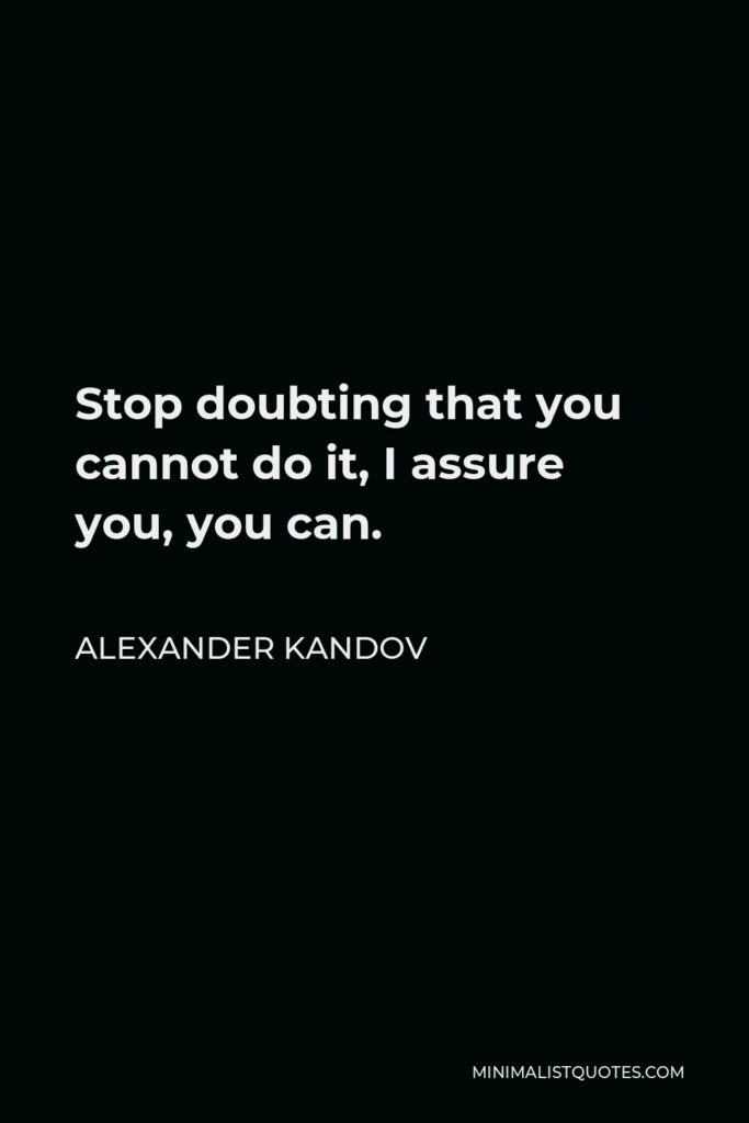 Alexander Kandov Quote - Stop doubting that you cannot do it, I assure you, you can.
